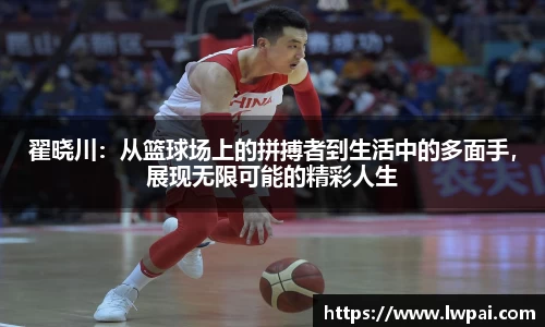 翟晓川：从篮球场上的拼搏者到生活中的多面手，展现无限可能的精彩人生