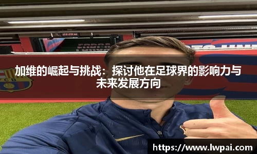 加维的崛起与挑战：探讨他在足球界的影响力与未来发展方向