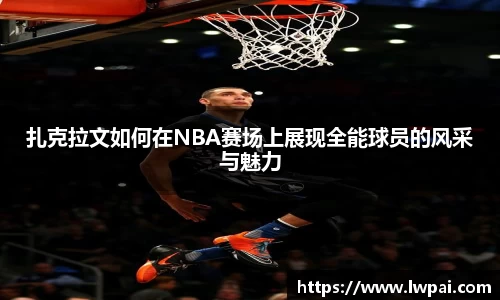 扎克拉文如何在NBA赛场上展现全能球员的风采与魅力